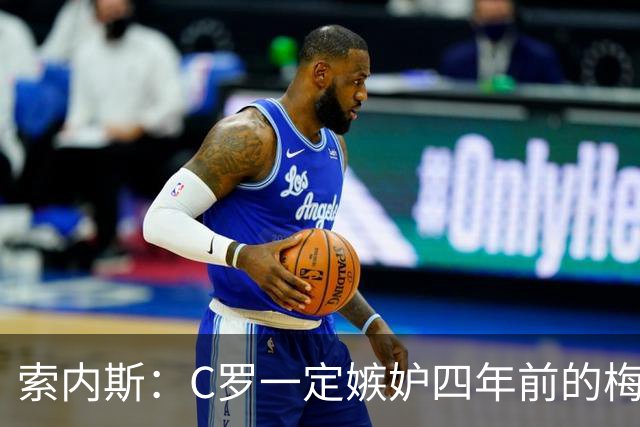 索内斯：C罗一定嫉妒四年前的梅西，葡萄牙的实力足够登顶世界杯
